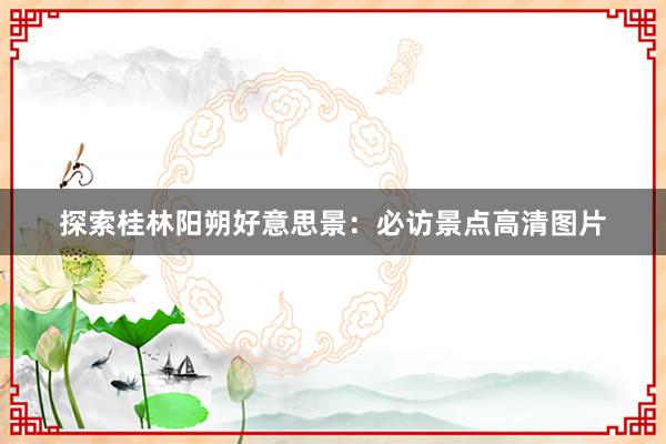 探索桂林阳朔好意思景：必访景点高清图片