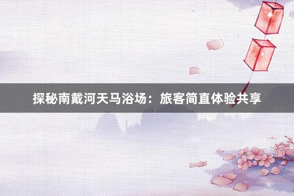 探秘南戴河天马浴场：旅客简直体验共享