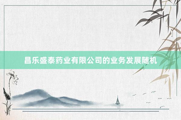 昌乐盛泰药业有限公司的业务发展随机