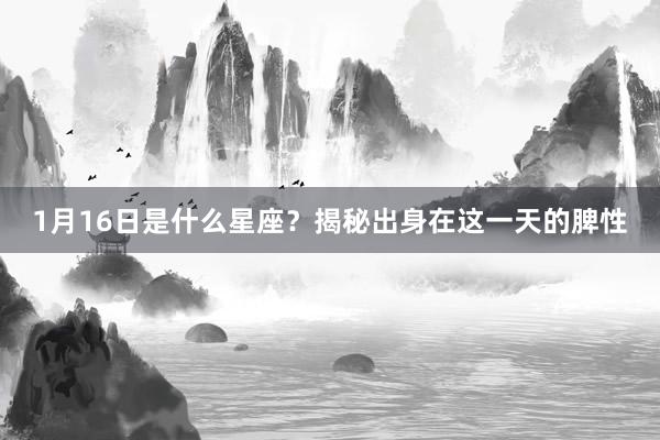 1月16日是什么星座？揭秘出身在这一天的脾性