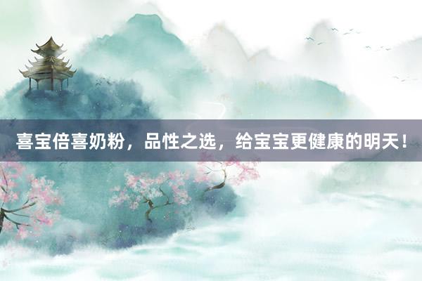 喜宝倍喜奶粉，品性之选，给宝宝更健康的明天！