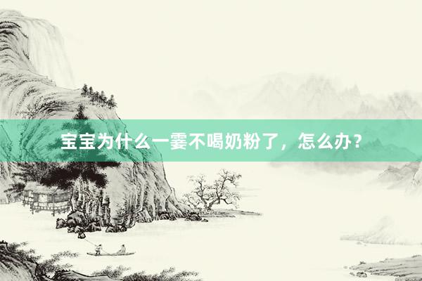 宝宝为什么一霎不喝奶粉了，怎么办？