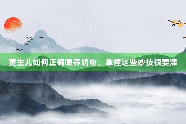 更生儿如何正确喂养奶粉，掌捏这些妙技很要津