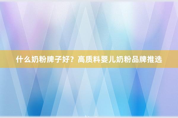 什么奶粉牌子好？高质料婴儿奶粉品牌推选