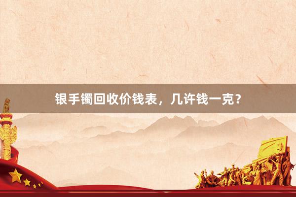 银手镯回收价钱表，几许钱一克？