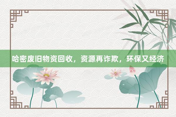 哈密废旧物资回收，资源再诈欺，环保又经济