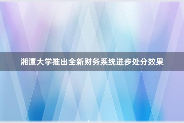 湘潭大学推出全新财务系统进步处分效果