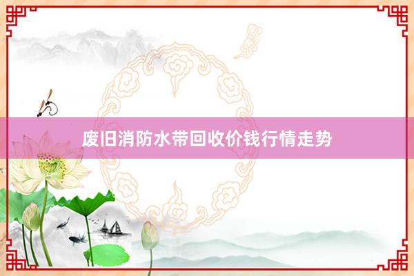废旧消防水带回收价钱行情走势