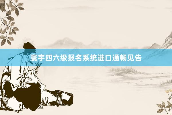 寰宇四六级报名系统进口通畅见告