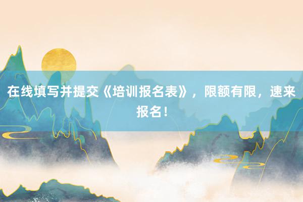 在线填写并提交《培训报名表》，限额有限，速来报名！