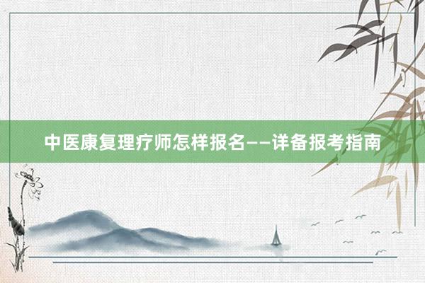 中医康复理疗师怎样报名——详备报考指南
