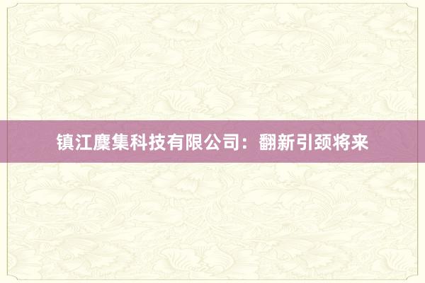 镇江麇集科技有限公司：翻新引颈将来