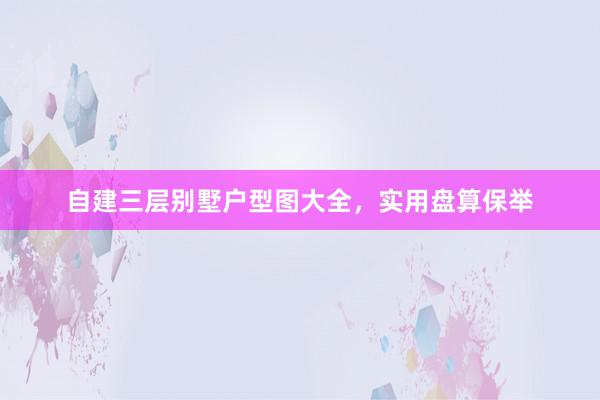 自建三层别墅户型图大全，实用盘算保举