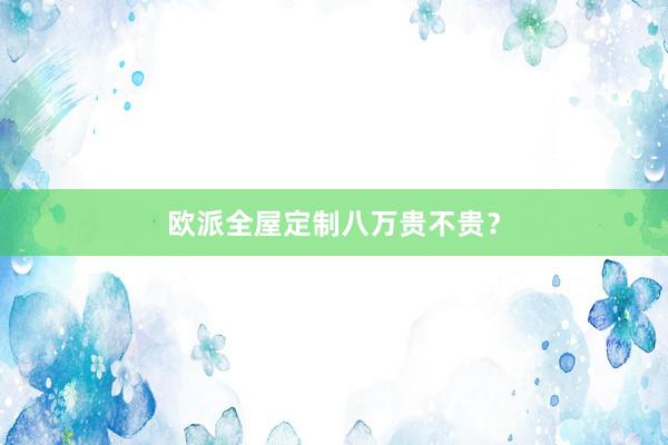 欧派全屋定制八万贵不贵？