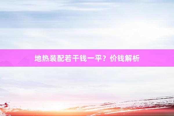地热装配若干钱一平？价钱解析