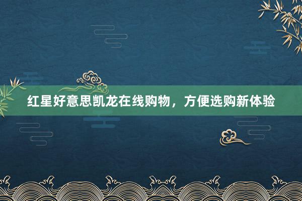 红星好意思凯龙在线购物，方便选购新体验